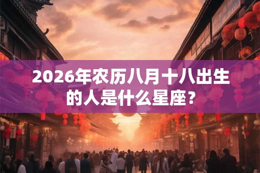 2026年农历八月十八出生的人是什么星座？