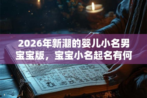 2026年新潮的婴儿小名男宝宝版，宝宝小名起名有何技巧？
