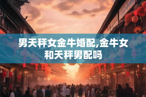 男天秤女金牛婚配,金牛女和天秤男配吗