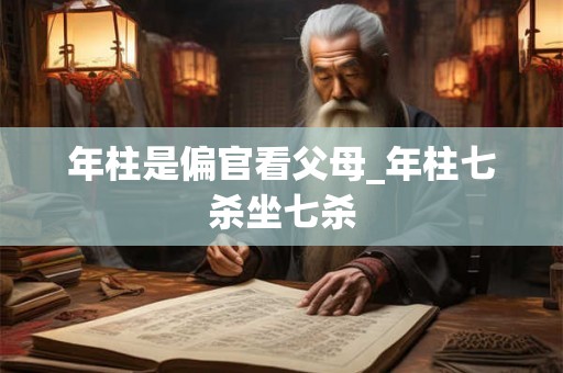 年柱是偏官看父母_年柱七杀坐七杀 年柱是偏官看父母_年柱七杀坐七杀