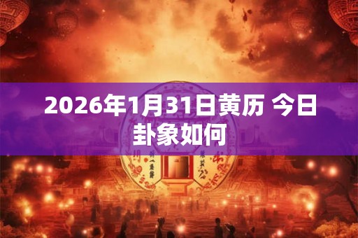2026年1月31日黄历 今日卦象如何
