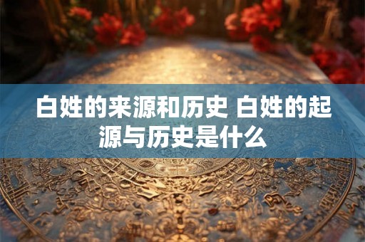 白姓的来源和历史 白姓的起源与历史是什么