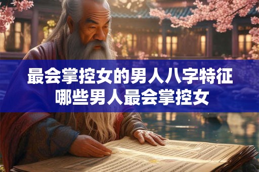 最会掌控女的男人八字特征 哪些男人最会掌控女