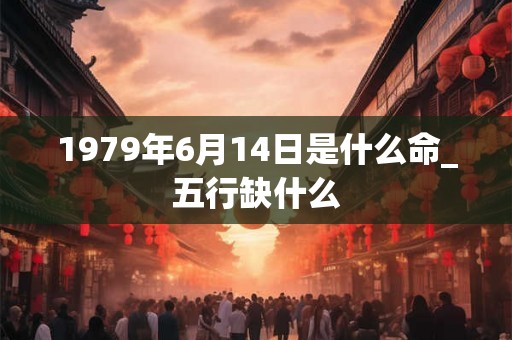 1979年6月14日是什么命_五行缺什么