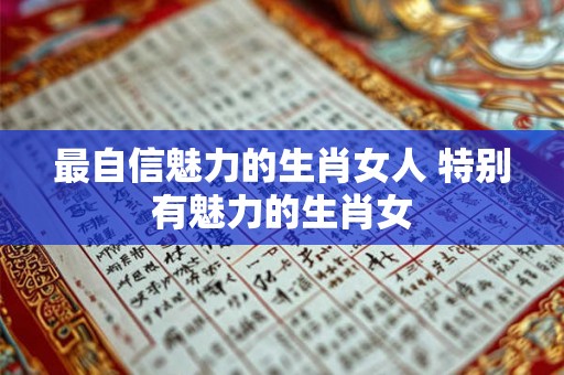 最自信魅力的生肖女人 特别有魅力的生肖女
