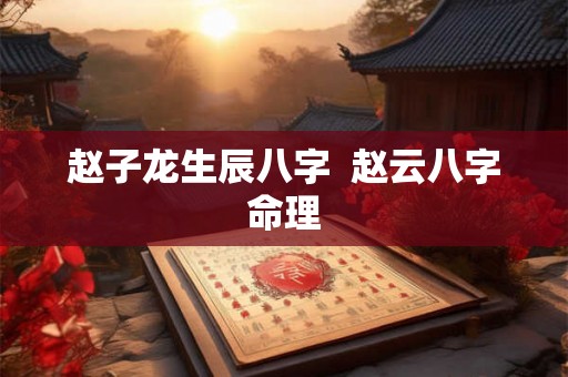 赵子龙生辰八字  赵云八字命理