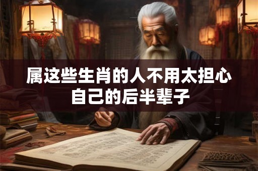 属这些生肖的人不用太担心自己的后半辈子