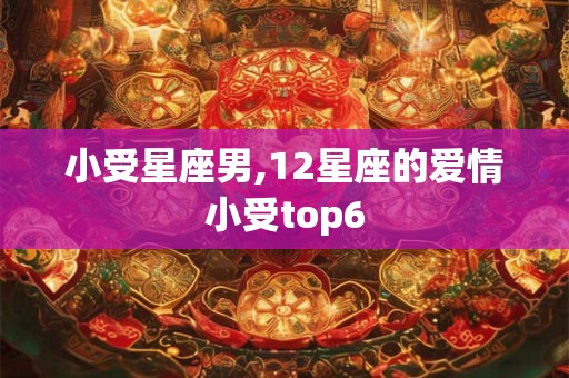 小受星座男,12星座的爱情小受top6