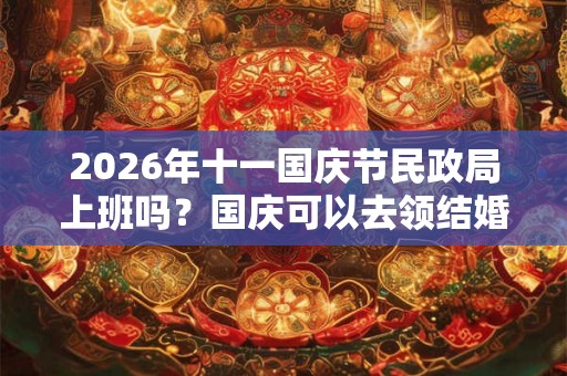 2026年十一国庆节民政局上班吗?国庆可以去领结婚证吗? 2026年十一国庆节民政局上班吗?国庆可以去领结婚证吗?