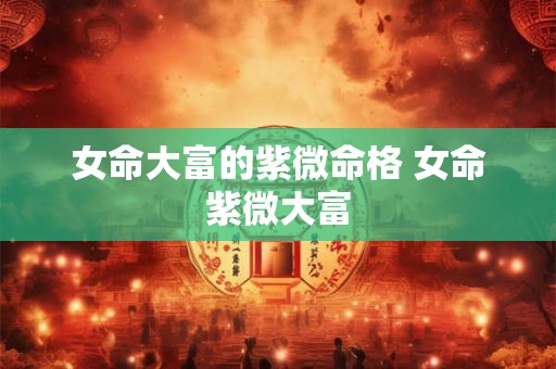 女命大富的紫微命格 女命紫微大富 女命大富的紫微命格 女命紫微大富