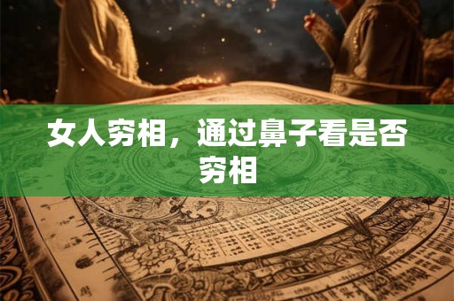 女人穷相,通过鼻子看是否穷相 女人穷相,通过鼻子看是否穷相