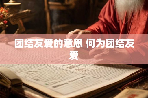 团结友爱的意思 何为团结友爱 团结友爱的意思 何为团结友爱