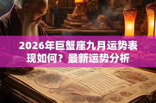 2026年巨蟹座九月运势表现如何?最新运势分析 2026年巨蟹座九月运势表现如何?最新运势分析