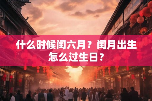什么时候闰六月?闰月出生怎么过生日? 什么时候闰六月?闰月出生怎么过生日?