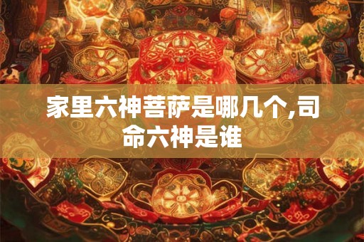 家里六神菩萨是哪几个,司命六神是谁