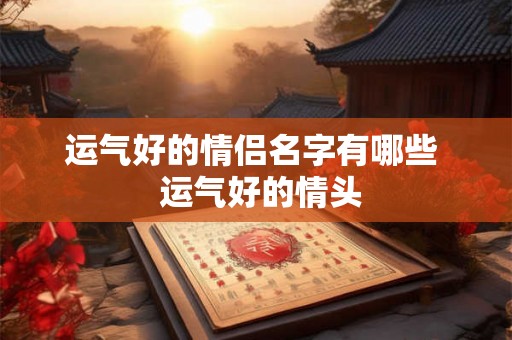 运气好的情侣名字有哪些  运气好的情头