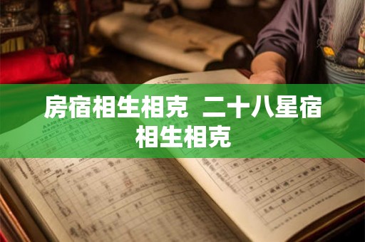 房宿相生相克 二十八星宿相生相克 房宿相生相克 二十八星宿相生相克