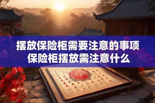 摆放保险柜需要注意的事项 保险柜摆放需注意什么