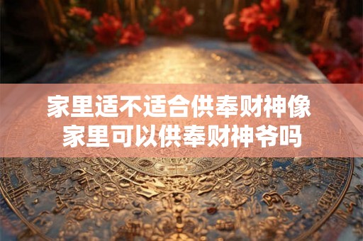 家里适不适合供奉财神像 家里可以供奉财神爷吗