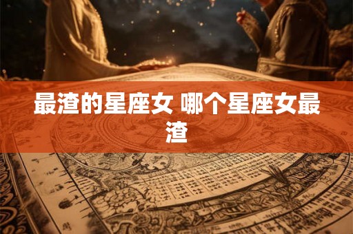 最渣的星座女 哪个星座女最渣