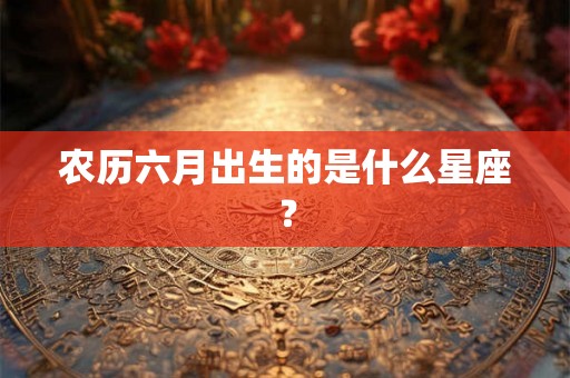 农历六月出生的是什么星座？