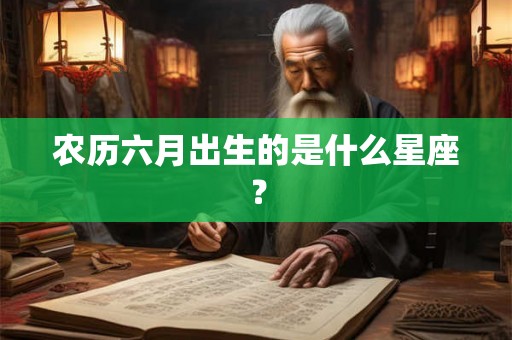 农历六月出生的是什么星座? 农历六月出生的是什么星座?