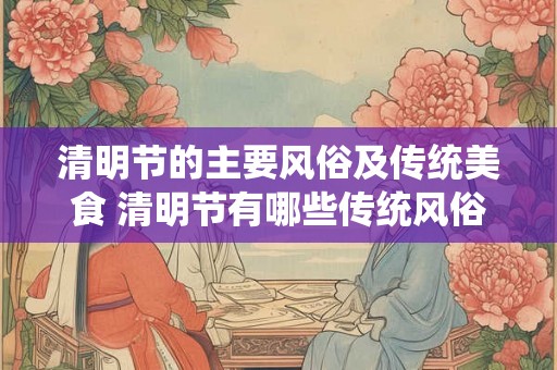 清明节的主要风俗及传统美食 清明节有哪些传统风俗和美食