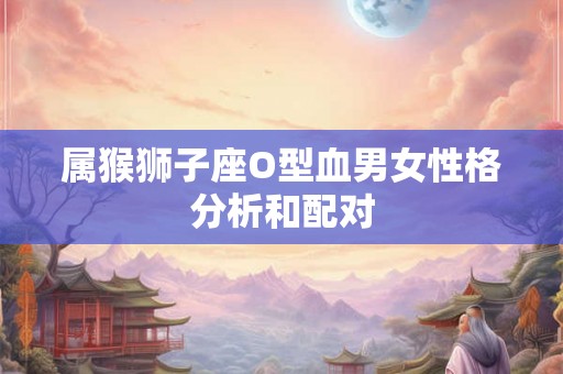 属猴狮子座O型血男女性格分析和配对