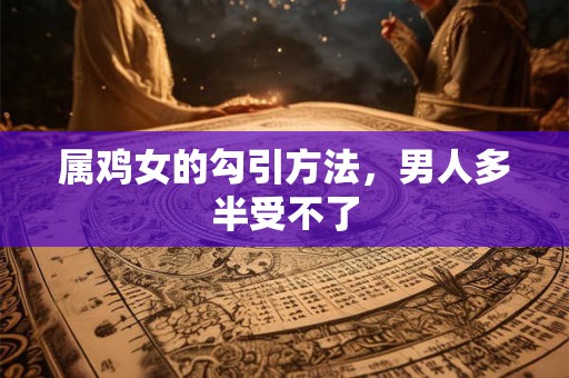 属鸡女的勾引方法，男人多半受不了