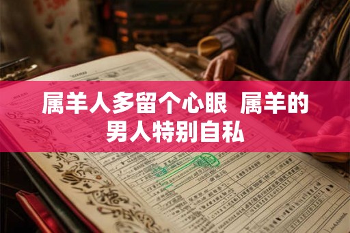 属羊人多留个心眼  属羊的男人特别自私