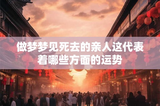 做梦梦见死去的亲人这代表着哪些方面的运势