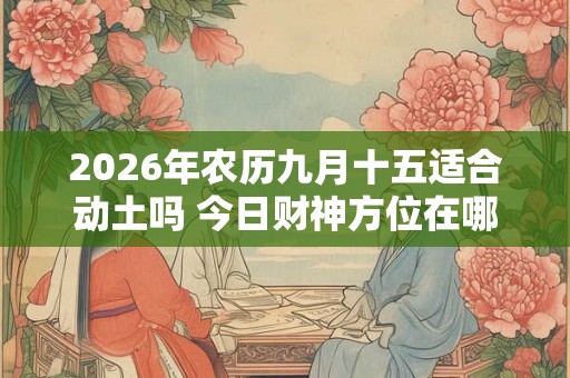 2026年农历九月十五适合动土吗 今日财神方位在哪