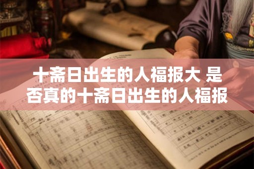十斋日出生的人福报大 是否真的十斋日出生的人福报大
