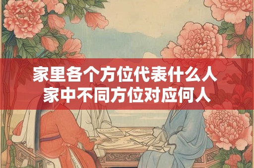 家里各个方位代表什么人 家中不同方位对应何人