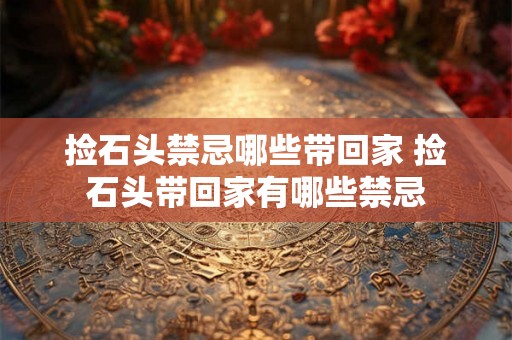 捡石头禁忌哪些带回家 捡石头带回家有哪些禁忌