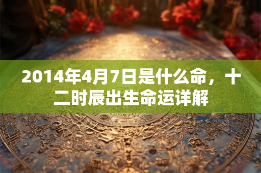 2014年4月7日是什么命，十二时辰出生命运详解
