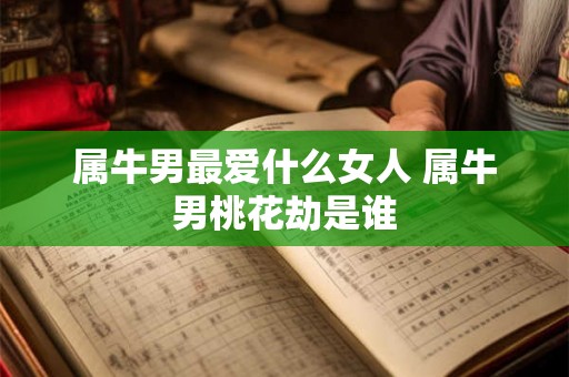 属牛男最爱什么女人 属牛男桃花劫是谁