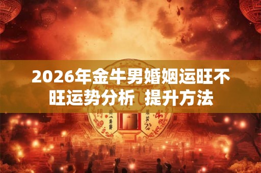 2026年金牛男婚姻运旺不旺运势分析  提升方法