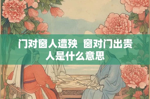 门对窗人遭殃  窗对门出贵人是什么意思