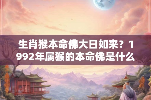 生肖猴本命佛大日如来?1992年属猴的本命佛是什么佛 生肖猴本命佛大日如来?1992年属猴的本命佛是什么佛