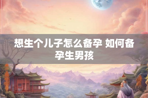 想生个儿子怎么备孕 如何备孕生男孩