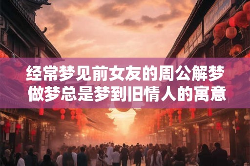 经常梦见前女友的周公解梦 做梦总是梦到旧情人的寓意 经常梦见前女友的周公解梦 做梦总是梦到旧情人的寓意