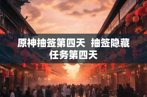 原神抽签第四天 抽签隐藏任务第四天 原神抽签第四天 抽签隐藏任务第四天