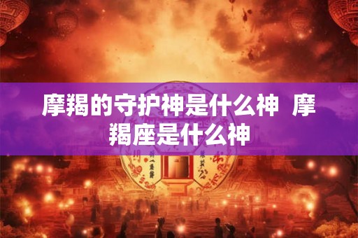 摩羯的守护神是什么神  摩羯座是什么神