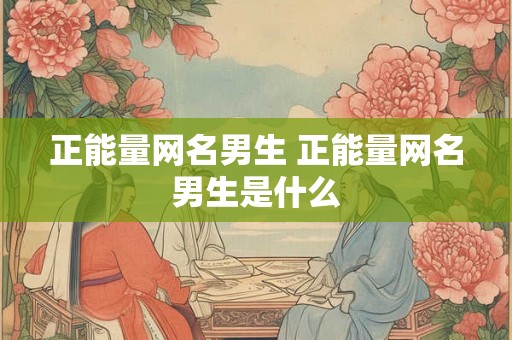 正能量网名男生 正能量网名男生是什么