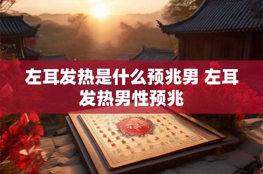 左耳发热是什么预兆男 左耳发热男性预兆