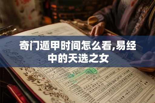 奇门遁甲时间怎么看,易经中的天选之女 奇门遁甲时间怎么看,易经中的天选之女