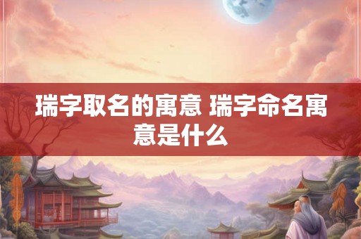 瑞字取名的寓意 瑞字命名寓意是什么