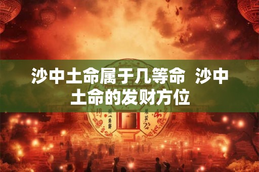 沙中土命属于几等命  沙中土命的发财方位