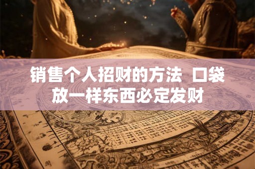 销售个人招财的方法  口袋放一样东西必定发财